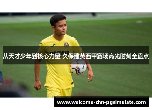 从天才少年到核心力量 久保建英西甲赛场高光时刻全盘点