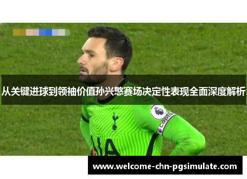 从关键进球到领袖价值孙兴慜赛场决定性表现全面深度解析
