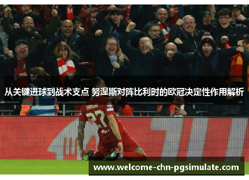 从关键进球到战术支点 努涅斯对阵比利时的欧冠决定性作用解析