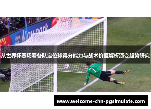 从世界杯赛场看各队定位球得分能力与战术价值解析演变趋势研究