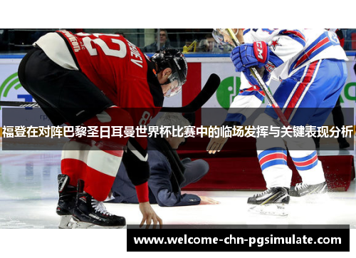 福登在对阵巴黎圣日耳曼世界杯比赛中的临场发挥与关键表现分析