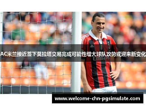AC米兰接近签下莫拉塔交易完成可能性增大球队攻势或迎来新变化