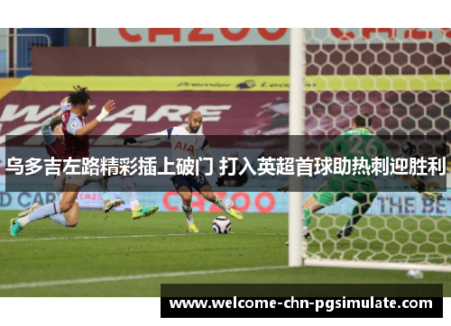 乌多吉左路精彩插上破门 打入英超首球助热刺迎胜利