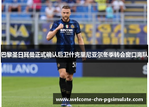 巴黎圣日耳曼正式确认后卫什克里尼亚尔冬季转会窗口离队