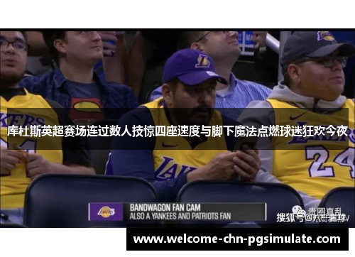 库杜斯英超赛场连过数人技惊四座速度与脚下魔法点燃球迷狂欢今夜