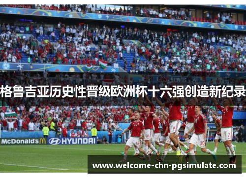 格鲁吉亚历史性晋级欧洲杯十六强创造新纪录
