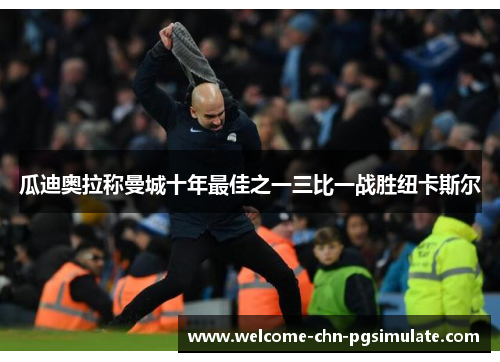 瓜迪奥拉称曼城十年最佳之一三比一战胜纽卡斯尔