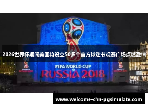 2026世界杯期间美国将设立50多个官方球迷节观赛广场点燃激情