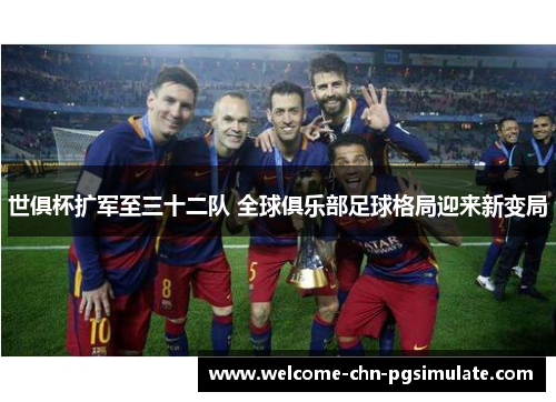 世俱杯扩军至三十二队 全球俱乐部足球格局迎来新变局