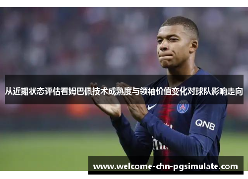 从近期状态评估看姆巴佩技术成熟度与领袖价值变化对球队影响走向