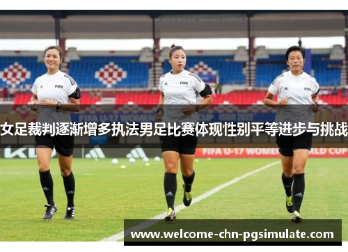 女足裁判逐渐增多执法男足比赛体现性别平等进步与挑战