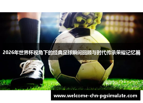 2026年世界杯视角下的经典足球瞬间回顾与时代传承荣耀记忆篇