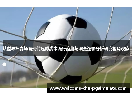 从世界杯赛场看现代足球战术流行趋势与演变逻辑分析研究视角观察