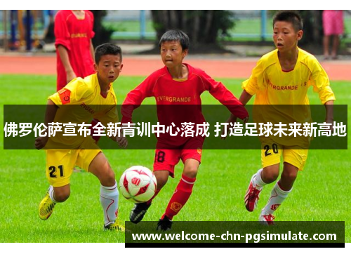 佛罗伦萨宣布全新青训中心落成 打造足球未来新高地