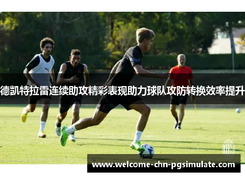 德凯特拉雷连续助攻精彩表现助力球队攻防转换效率提升