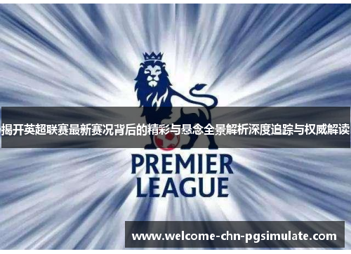 揭开英超联赛最新赛况背后的精彩与悬念全景解析深度追踪与权威解读