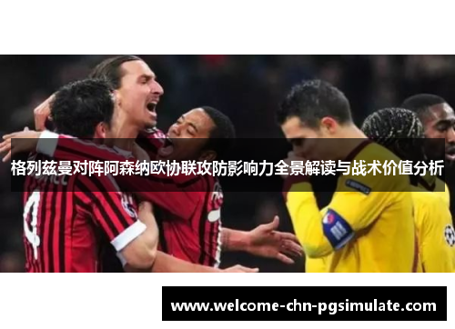 格列兹曼对阵阿森纳欧协联攻防影响力全景解读与战术价值分析