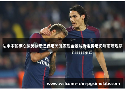 法甲本轮核心球员状态追踪与关键表现全景解析走势与影响前瞻观察