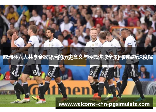 欧洲杯六人共享金靴背后的历史意义与经典进球全景回顾解析深度解