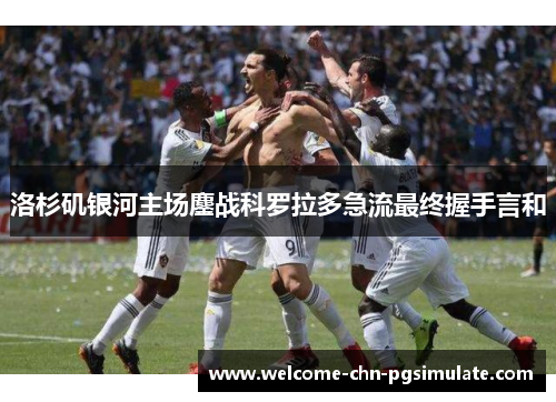 洛杉矶银河主场鏖战科罗拉多急流最终握手言和