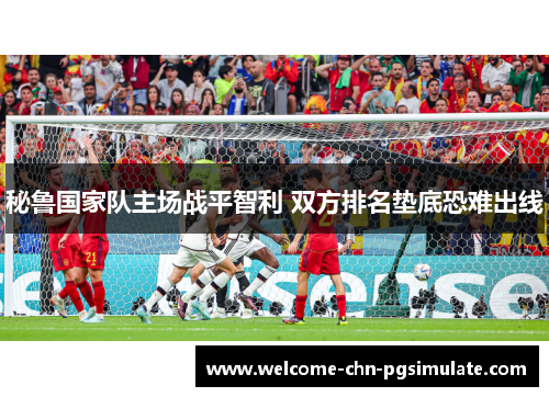 秘鲁国家队主场战平智利 双方排名垫底恐难出线 秘鲁国家队主场战平智利 双方排名垫底恐难出线